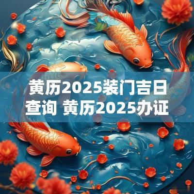 黄历2025装门吉日查询 黄历2025办证吉日查询