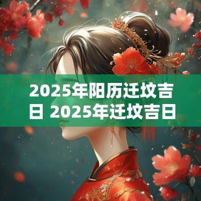 2025年阳历迁坟吉日 2025年迁坟吉日一览表