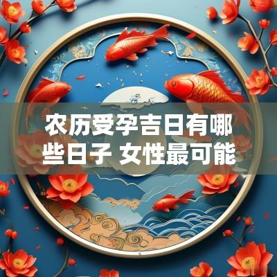 农历受孕吉日有哪些日子 女性最可能怀孕的农历日子