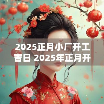 2025正月小厂开工吉日 2025年正月开工吉日