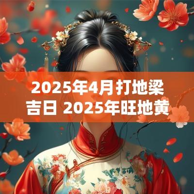 2025年4月打地梁吉日 2025年旺地黄道吉日