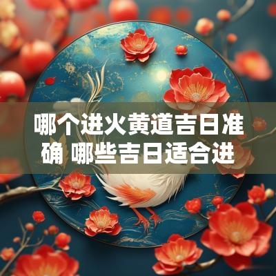 哪个进火黄道吉日准确 哪些吉日适合进火
