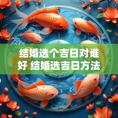 结婚选个吉日对谁好 结婚选吉日方法
