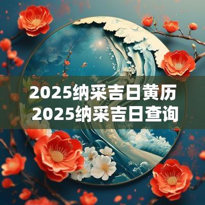 2025纳采吉日黄历 2025纳采吉日查询