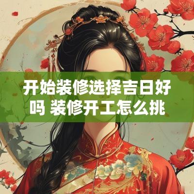 开始装修选择吉日好吗 装修开工怎么挑选吉日