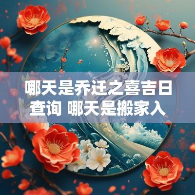 哪天是乔迁之喜吉日查询 哪天是搬家入新宅的好日子 哪天是乔迁之喜吉日查询 哪天是搬家入新宅的好日子