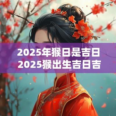 2025年猴日是吉日 2025猴出生吉日吉时