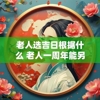老人选吉日根据什么 老人一周年能另外选择吉日吗