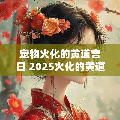 宠物火化的黄道吉日 2025火化的黄道吉日