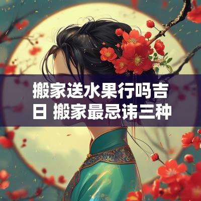 搬家送水果行吗吉日 搬家最忌讳三种水果