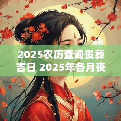 2025农历查询丧葬吉日 2025年各月丧葬吉日