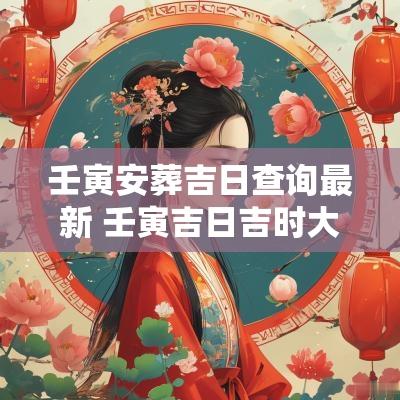 壬寅安葬吉日查询最新 壬寅吉日吉时大全表