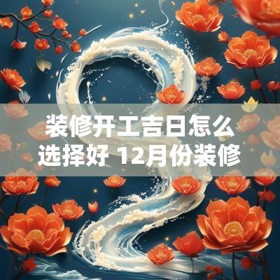 装修开工吉日怎么选择好 12月份装修开工吉日