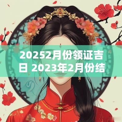 20252月份领证吉日 2025年2月份结婚领证吉日一览表