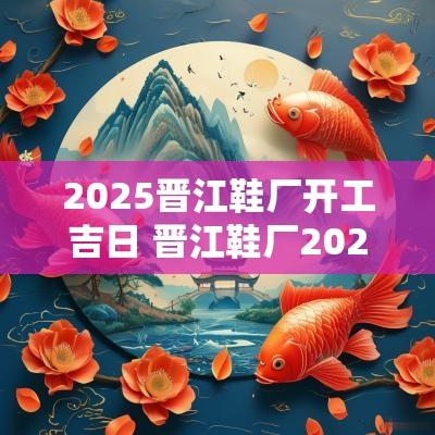 2025晋江鞋厂开工吉日 晋江鞋厂2025年