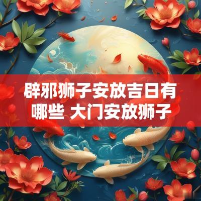 辟邪狮子安放吉日有哪些 大门安放狮子吉日一览表
