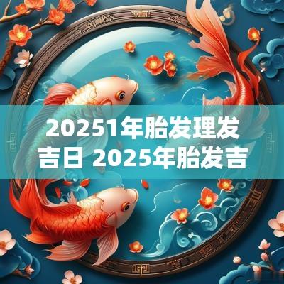 20251年胎发理发吉日 2025年胎发吉日