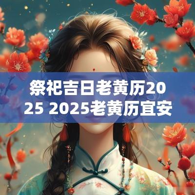 祭祀吉日老黄历2025 2025老黄历宜安葬吉日