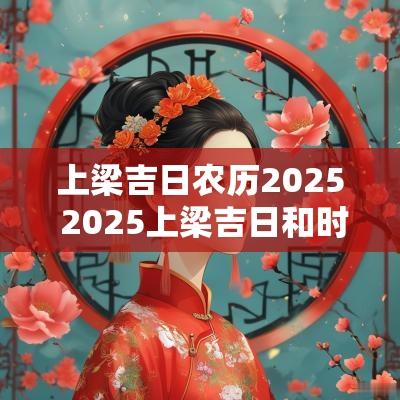上梁吉日农历2025 2025上梁吉日和时辰