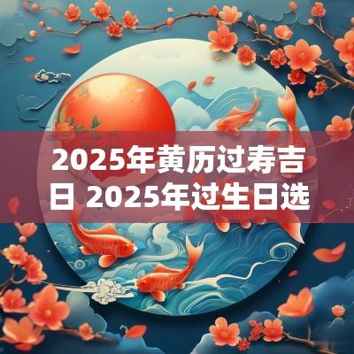 2025年黄历过寿吉日 2025年过生日选日子黄历表