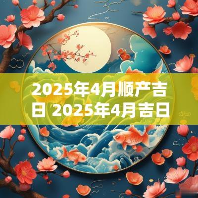 2025年4月顺产吉日 2025年4月吉日