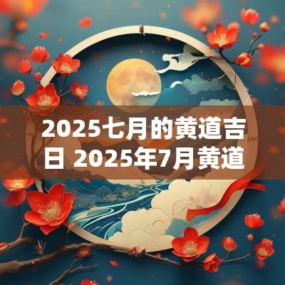 2025七月的黄道吉日 2025年7月黄道吉日一览表