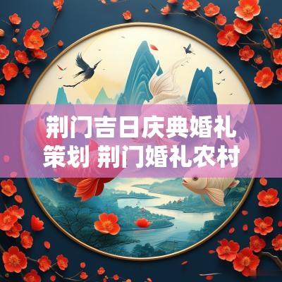 荆门吉日庆典婚礼策划 荆门婚礼农村策划