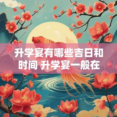升学宴有哪些吉日和时间 升学宴一般在什么时候是个吉日