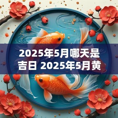 2025年5月哪天是吉日 2025年5月黄历吉日