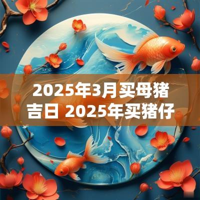 2025年3月买母猪吉日 2025年买猪仔的吉日
