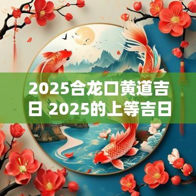 2025合龙口黄道吉日 2025的上等吉日
