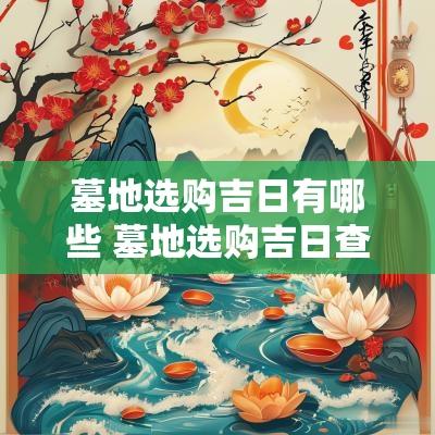 墓地选购吉日有哪些 墓地选购吉日查询表