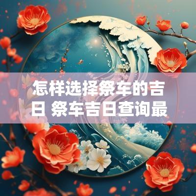 怎样选择祭车的吉日 祭车吉日查询最近十天