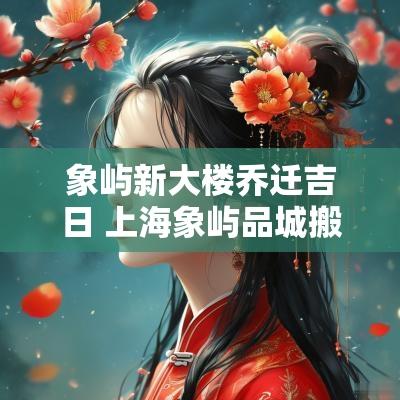 象屿新大楼乔迁吉日 上海象屿品城搬家乔迁
