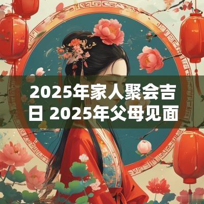 2025年家人聚会吉日 2025年父母见面吉日