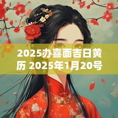 2025办喜面吉日黄历 2025年1月20号黄历适合办喜事吗