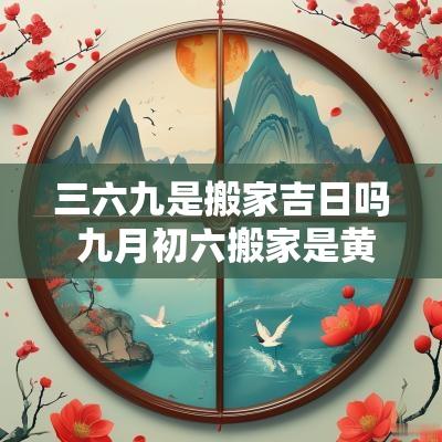 三六九是搬家吉日吗 九月初六搬家是黄道吉日吗