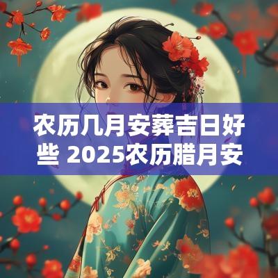 农历几月安葬吉日好些 2025农历腊月安葬吉日