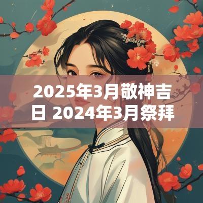 2025年3月敬神吉日 2025年3月祭拜吉日一览表