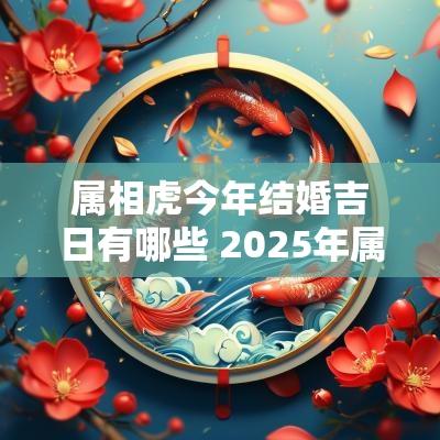 属相虎今年结婚吉日有哪些 2025年属相虎结婚吉日