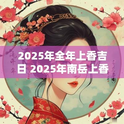 2025年全年上香吉日 2025年南岳上香吉日