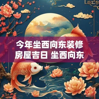 今年坐西向东装修房屋吉日 坐西向东房子装修吉日