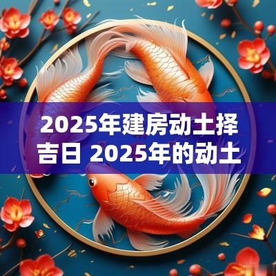 2025年建房动土择吉日 2025年的动土吉日查询