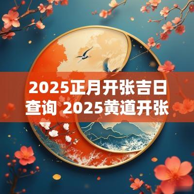 2025正月开张吉日查询 2025黄道开张吉日