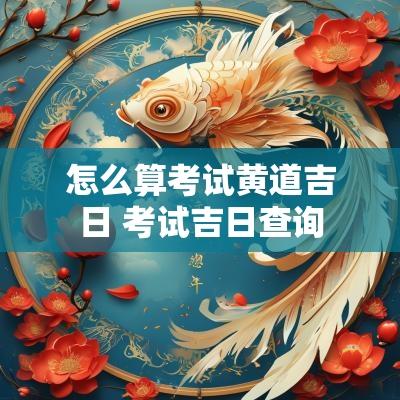 怎么算考试黄道吉日 考试吉日查询