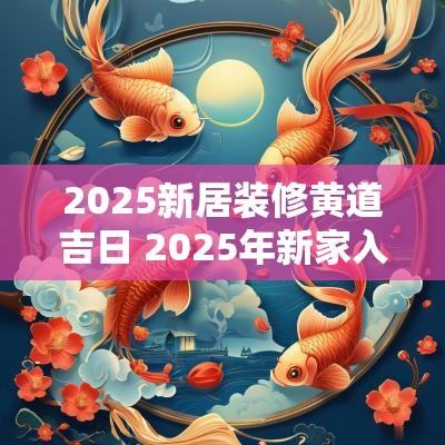 2025新居装修黄道吉日 2025年新家入住黄道吉日