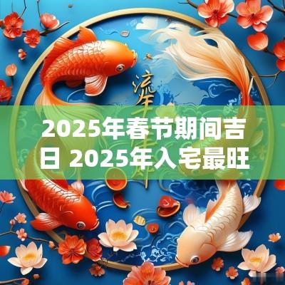2025年春节期间吉日 2025年入宅最旺吉日