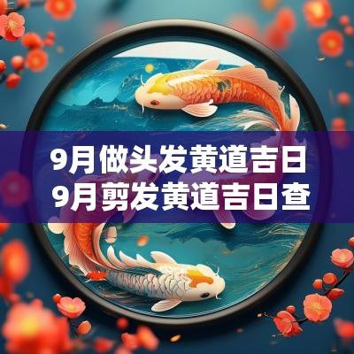 9月做头发黄道吉日 9月剪发黄道吉日查询2025年