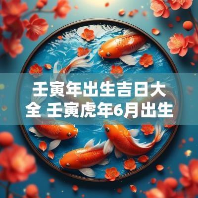 壬寅年出生吉日大全 壬寅蛇年6月出生吉日