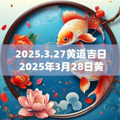 2025.3.27黄道吉日 2025年3月28日黄道吉日一览表